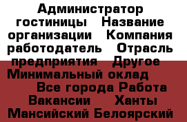 Администратор гостиницы › Название организации ­ Компания-работодатель › Отрасль предприятия ­ Другое › Минимальный оклад ­ 22 000 - Все города Работа » Вакансии   . Ханты-Мансийский,Белоярский г.